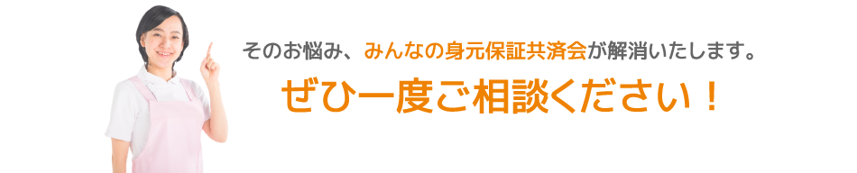 そのお悩み、みんなの身元保証共済会が解消いたします。
